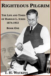 Righteous Pilgrim: The Life and Times of Harold L. Ickes, 1874-1952