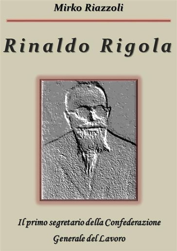 Rinaldo Rigola Il primo segretario della Confederazione Generale del Lavoro - Mirko Riazzoli