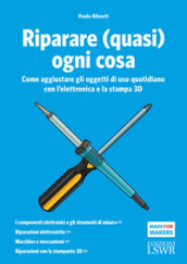 Riparare (quasi) ogni cosa. Come aggiustare gli oggetti di uso quotidiano con l elettronica e la stampa 3D