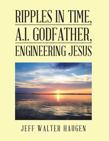 Ripples in Time, A.I. Godfather, Engineering Jesus - Jeff Walter Haugen
