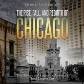 Rise, Fall, and Rebirth of Chicago, The: The History and Legacy of America s Third Largest City
