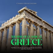 Rise of Classical Greece, The: The History of the People and Events that Brought Ancient Greece to the Peak of Its Power