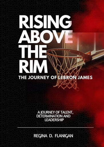 Rising Above The Rim: The LeBron James Story - Regina D. Flanigan