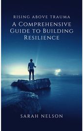 Rising Above Trauma: A Comprehensive Guide to Building Resilience