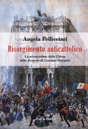 Risorgimento anticattolico. La persecuzione della Chiesa nelle «Memorie» di Giacomo Margotti