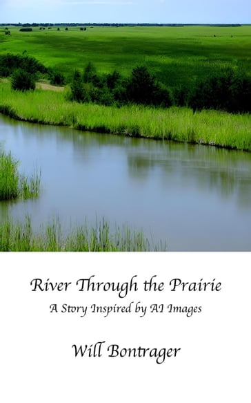 River Through the Prairie; A Story Inspired by AI Images - Will Bontrager