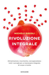 Rivoluzione integrale. Alimentazione, movimento, consapevolezza: tutti i consigli per un benessere integrato di corpo e mente