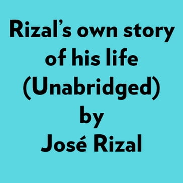 Rizal's Own Story Of His Life (Unabridged) - José Rizal
