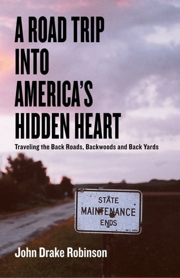 A Road Trip Into America's Hidden Heart - Traveling the Back Roads, Backwoods and Back Yards - John Drake Robinson