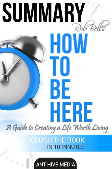 Rob Bell's How to Be Here: A Guide to Creating a Life Worth Living   Summary - Ant Hive Media