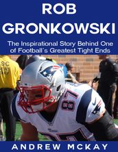 Rob Gronkowski: The Inspirational Story Behind One of Football s Greatest Tight Ends