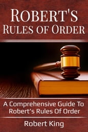 Robert s Rules of Order: A comprehensive guide to Robert s Rules of Order