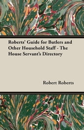 Roberts  Guide for Butlers and Other Household Staff - The House Servant s Directory
