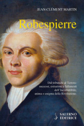 Robespierre. Dal tribunale al Terrore: successi, esitazioni e fallimenti dell incorruttibile, anima o enigma della Rivoluzione
