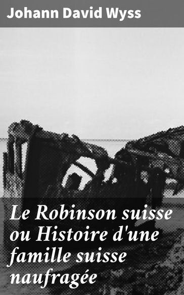 Le Robinson suisse ou Histoire d'une famille suisse naufragée - Johann David Wyss