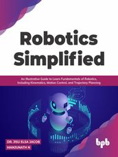 Robotics Simplified: An Illustrative Guide to Learn Fundamentals of Robotics, Including Kinematics, Motion Control, and Trajectory Planning