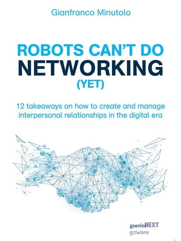 Robots can't do networking (yet). 12 takeaways on how to create and manage interpersonal relationships in the digital era - Gianfranco Minutolo