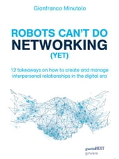 Robots cant do networking (yet). 12 takeaways on how to create and manage interpersonal relationships in the digital era