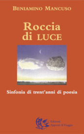 Roccia di luce. Sinfonia di trent anni di poesia