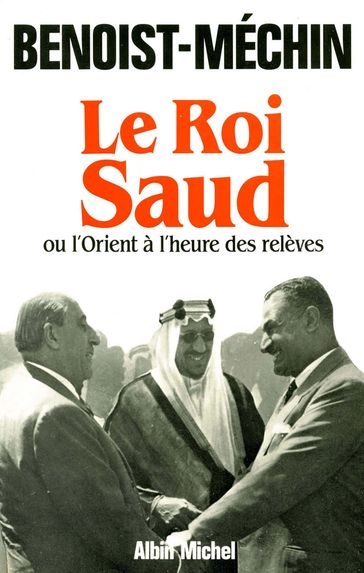 Le Roi Saud ou l'Orient à l'heure des relèves - Jacques Benoist-Méchin