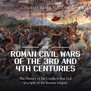 Roman Civil Wars of the 3rd and 4th Centuries, The: The History of the Conflicts that Led to a Split of the Roman Empire - Charles River Editors