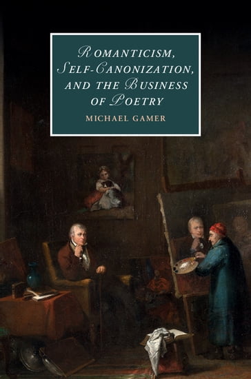 Romanticism, Self-Canonization, and the Business of Poetry - Michael Gamer