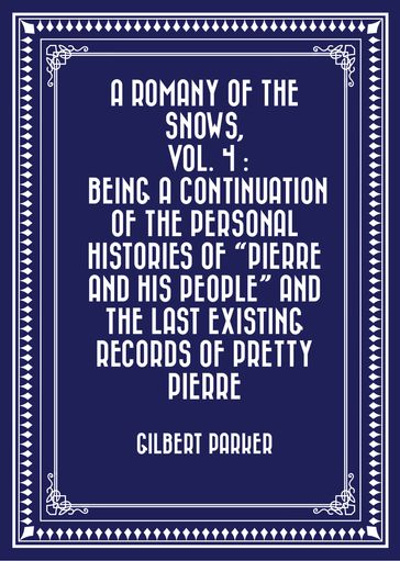 A Romany of the Snows, vol. 4 : Being a Continuation of the Personal Histories of "Pierre and His People" and the Last Existing Records of Pretty Pierre - Gilbert Parker