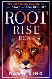 Root, Rise, Roar: Transforming Trauma into Your Brave and Beautiful Life