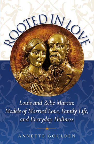 Rooted in Love: Louis and Zélie Martin Models of Married Love, Family Life, and Everyday Holiness - Annette Goulden