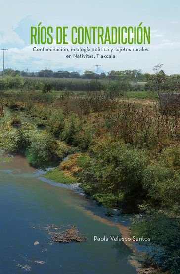 Ríos de contradicción. Contaminación, ecología política y sujetos rurales en Natívitas, Tlaxcala - Paola Velasco Santos