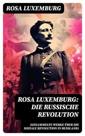 Rosa Luxemburg: Die Russische Revolution (Gesammelte Werke über die soziale Revolution in Russland)