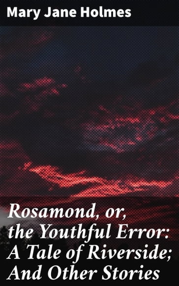 Rosamond, or, the Youthful Error: A Tale of Riverside; And Other Stories - Mary Jane Holmes