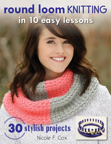 Round Loom Knitting in 10 Easy Lessons - Nicole F. Cox