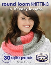 Round Loom Knitting in 10 Easy Lessons