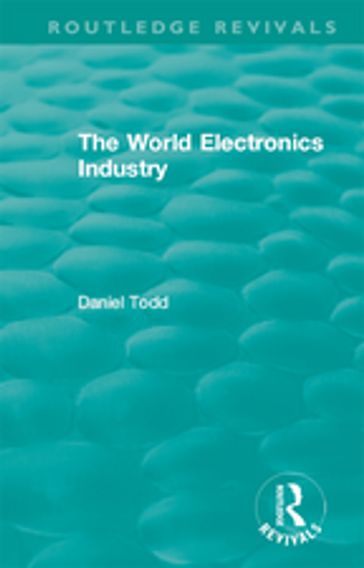 Routledge Revivals: The World Electronics Industry (1990) - Daniel Todd