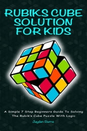 Rubiks Cube Solution For Kids - A Simple 7 Step Beginners Guide To Solving The Rubiks Cube Puzzle With Logic