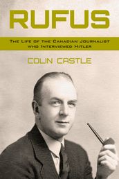 Rufus: The Life of the Canadian Journalist Who Interviewed Hitler