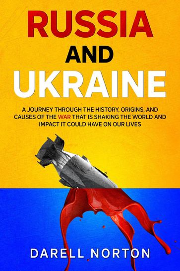 Russia and Ukraine: A Journey Through the History, Origins, and Causes of the War That is Shaking the World and Impact It Could Have on Our Lives - Darell Norton