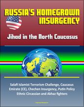Russia s Homegrown Insurgency: Jihad in the North Caucasus - Salafi Islamist Terrorism Challenge, Caucasus Emirate (CE), Chechen Insurgency, Putin Policy, Ethnic Circassian and Akhaz fighters