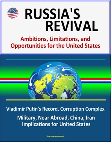 Russia's Revival: Ambitions, Limitations, and Opportunities for the United States - Vladimir Putin's Record, Corruption Complex, Military, Near Abroad, China, Iran, Implications for United States - Progressive Management