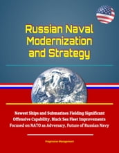 Russian Naval Modernization and Strategy: Newest Ships and Submarines Fielding Significant Offensive Capability, Black Sea Fleet Improvements Focused on NATO as Adversary, Future of Russian Navy