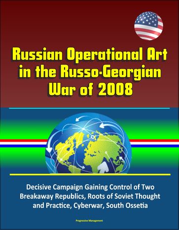 Russian Operational Art in the Russo-Georgian War of 2008: Decisive Campaign Gaining Control of Two Breakaway Republics, Roots of Soviet Thought and Practice, Cyberwar, South Ossetia - Progressive Management