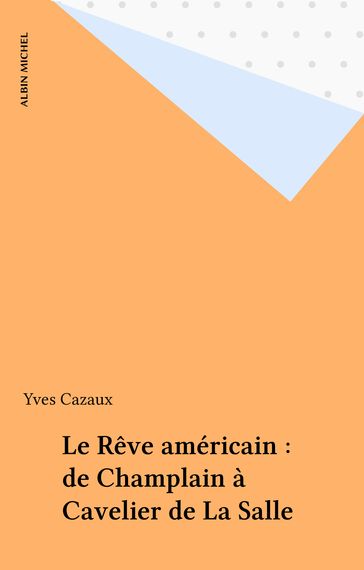 Le Rêve américain : de Champlain à Cavelier de La Salle - Yves Cazaux