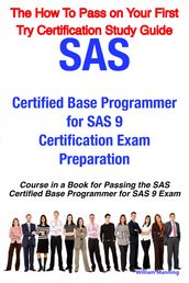 SAS Certified Base Programmer for SAS 9 Certification Exam Preparation Course in a Book for Passing the SAS Certified Base Programmer for SAS 9 Exam - The How To Pass on Your First Try Certification Study Guide