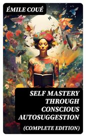 SELF MASTERY THROUGH CONSCIOUS AUTOSUGGESTION (Complete Edition)