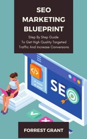 SEO Marketing Blueprint - Step By Step Guide To Get High Quality Targeted Traffic And Increase Conversions