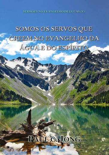 SERMÕES NO EVANGELHO DE LUCAS (V) - SOMOS OS SERVOS QUE CREEM NO EVANGELHO DA ÁGUA E DO ESPÍRITO - Paul C. Jong