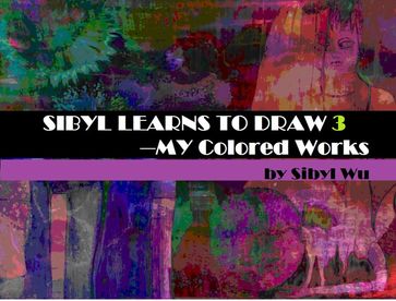 SIBYL LEARNS TO DRAW 3--Colored Works - sibyl wu