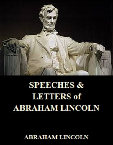 SPEECHES & LETTERS of ABRAHAM LINCOLN - Abraham Lincoln