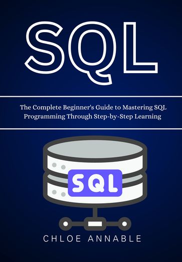 SQL: The Complete Beginner's Guide to Mastering SQL Programming Through Step-by-Step Learning - Chloe Annable